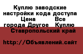 Куплю заводские настройки кода доступа  › Цена ­ 100 - Все города Другое » Куплю   . Ставропольский край